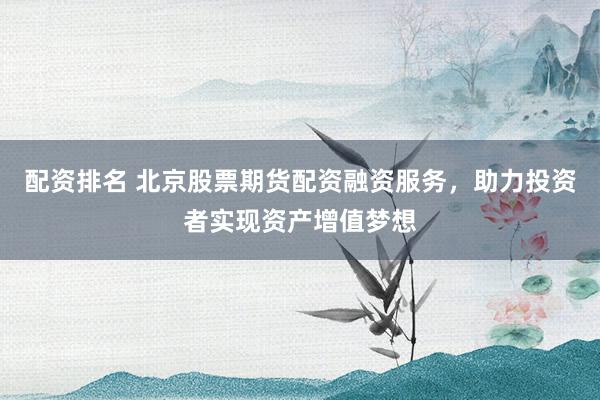 配资排名 北京股票期货配资融资服务，助力投资者实现资产增值梦想
