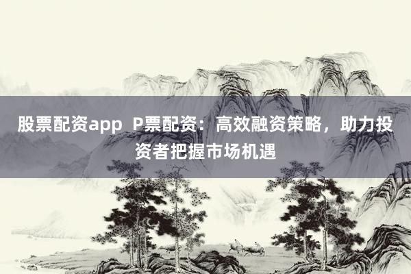 股票配资app  P票配资：高效融资策略，助力投资者把握市场机遇