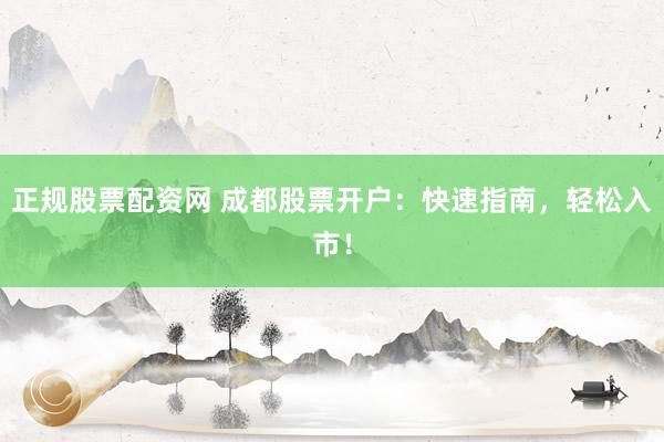 正规股票配资网 成都股票开户：快速指南，轻松入市！