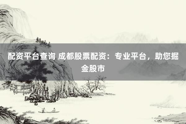 配资平台查询 成都股票配资：专业平台，助您掘金股市
