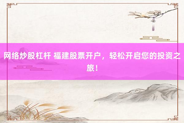 网络炒股杠杆 福建股票开户，轻松开启您的投资之旅！