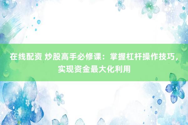 在线配资 炒股高手必修课：掌握杠杆操作技巧，实现资金最大化利用
