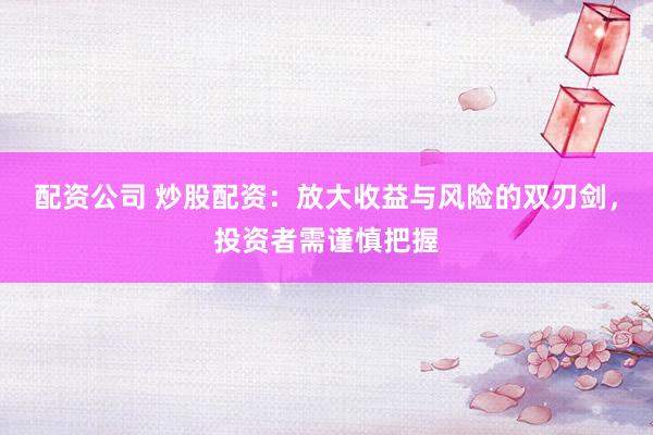 配资公司 炒股配资：放大收益与风险的双刃剑，投资者需谨慎把握