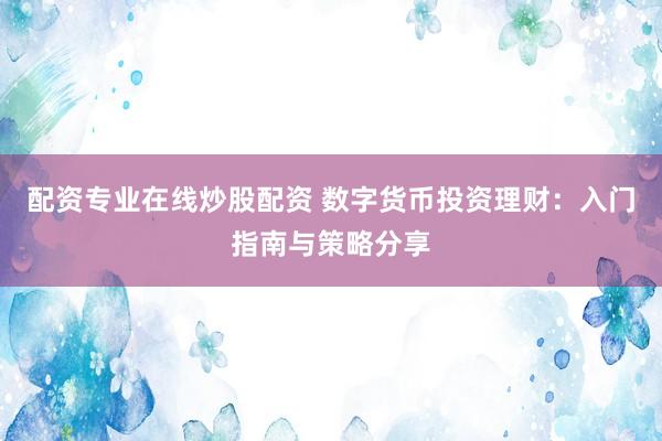 配资专业在线炒股配资 数字货币投资理财：入门指南与策略分享