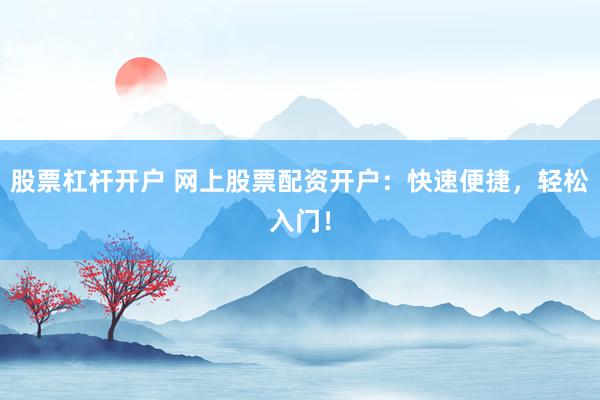 股票杠杆开户 网上股票配资开户：快速便捷，轻松入门！