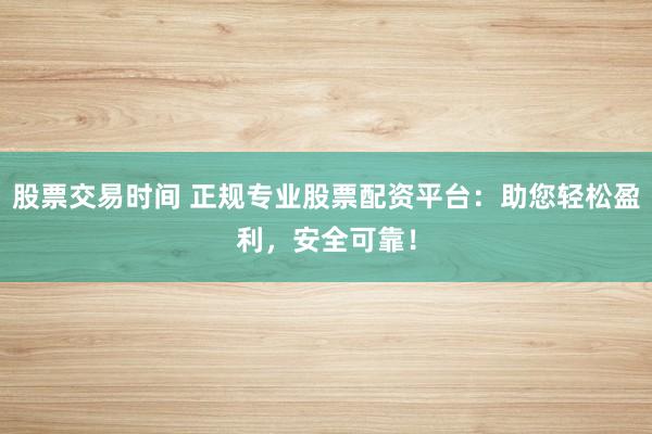 股票交易时间 正规专业股票配资平台：助您轻松盈利，安全可靠！