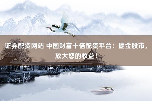 证券配资网站 中国财富十倍配资平台：掘金股市，放大您的收益！
