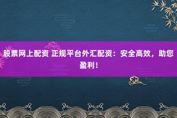 股票网上配资 正规平台外汇配资：安全高效，助您盈利！