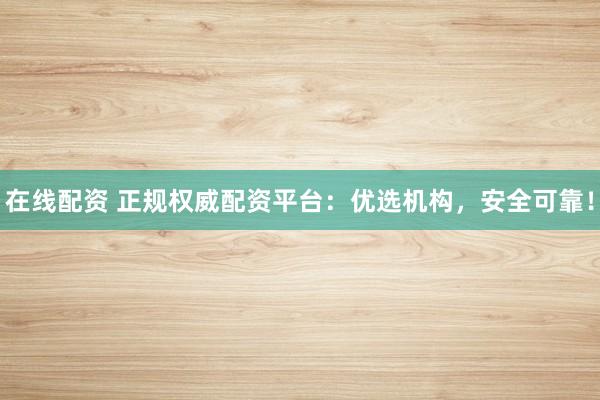 在线配资 正规权威配资平台：优选机构，安全可靠！