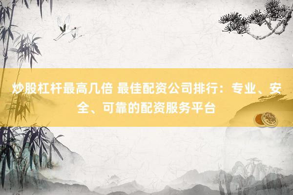 炒股杠杆最高几倍 最佳配资公司排行：专业、安全、可靠的配资服务平台