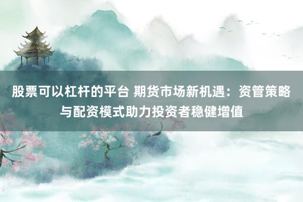 股票可以杠杆的平台 期货市场新机遇：资管策略与配资模式助力投资者稳健增值