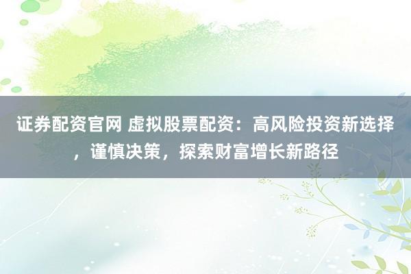 证券配资官网 虚拟股票配资：高风险投资新选择，谨慎决策，探索财富增长新路径
