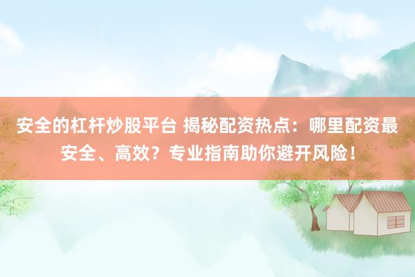 安全的杠杆炒股平台 揭秘配资热点：哪里配资最安全、高效？专业指南助你避开风险！