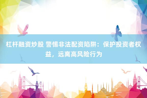 杠杆融资炒股 警惕非法配资陷阱：保护投资者权益，远离高风险行为