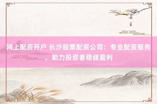 网上配资开户 长沙股票配资公司：专业配资服务，助力投资者稳健盈利