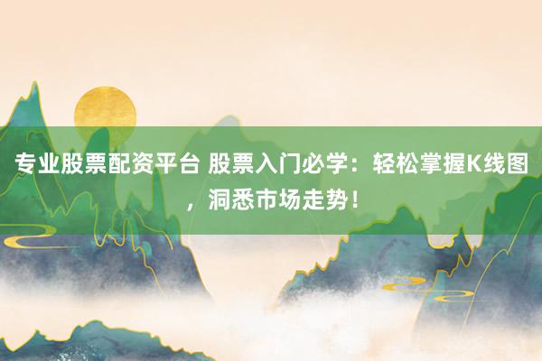 专业股票配资平台 股票入门必学：轻松掌握K线图，洞悉市场走势！