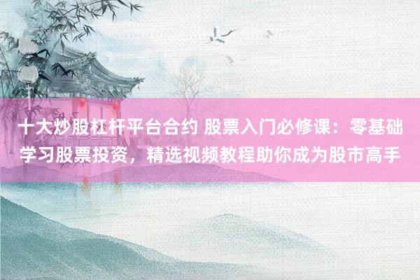 十大炒股杠杆平台合约 股票入门必修课：零基础学习股票投资，精选视频教程助你成为股市高手