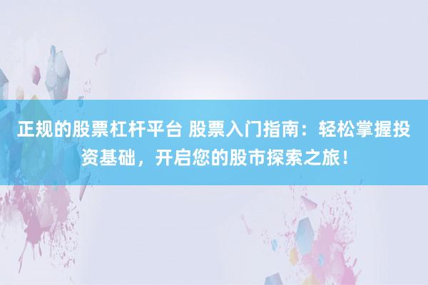 正规的股票杠杆平台 股票入门指南：轻松掌握投资基础，开启您的股市探索之旅！