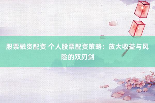股票融资配资 个人股票配资策略：放大收益与风险的双刃剑