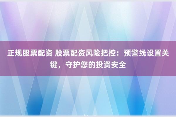 正规股票配资 股票配资风险把控：预警线设置关键，守护您的投资安全