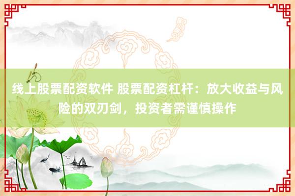 线上股票配资软件 股票配资杠杆：放大收益与风险的双刃剑，投资者需谨慎操作