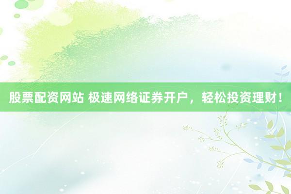 股票配资网站 极速网络证券开户，轻松投资理财！