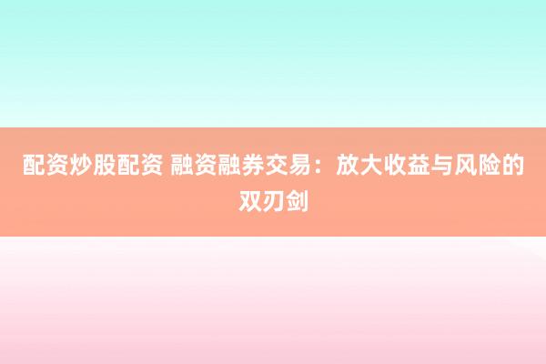 配资炒股配资 融资融券交易：放大收益与风险的双刃剑