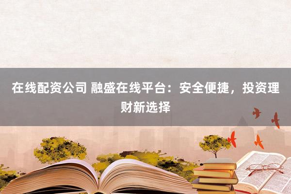 在线配资公司 融盛在线平台：安全便捷，投资理财新选择