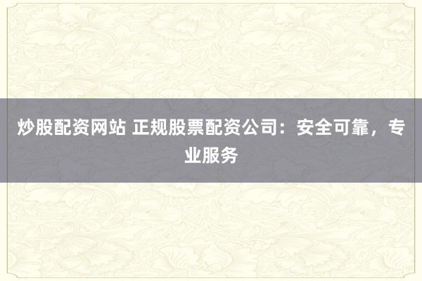 炒股配资网站 正规股票配资公司：安全可靠，专业服务