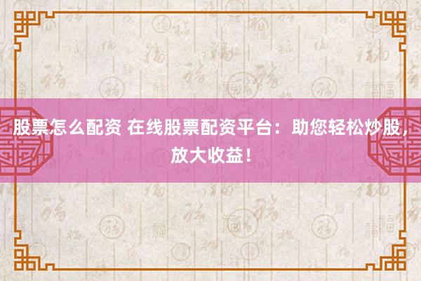 股票怎么配资 在线股票配资平台：助您轻松炒股，放大收益！