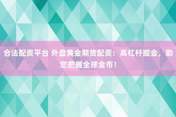 合法配资平台 外盘黄金期货配资：高杠杆掘金，助您把握全球金市！