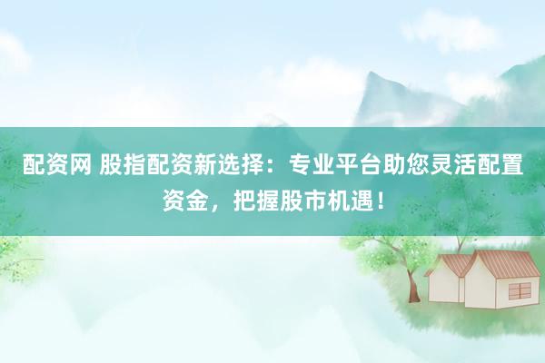 配资网 股指配资新选择：专业平台助您灵活配置资金，把握股市机遇！