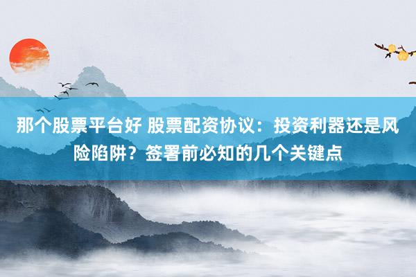 那个股票平台好 股票配资协议：投资利器还是风险陷阱？签署前必知的几个关键点