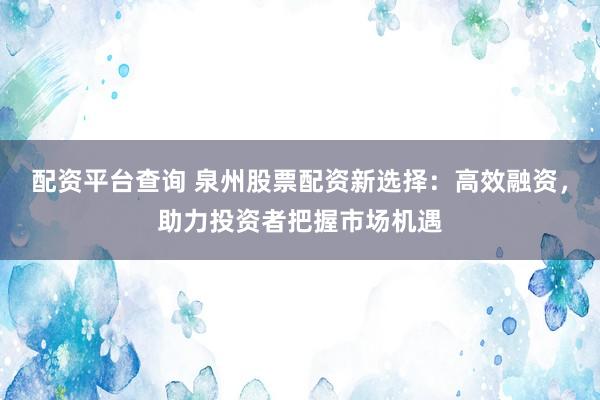 配资平台查询 泉州股票配资新选择：高效融资，助力投资者把握市场机遇
