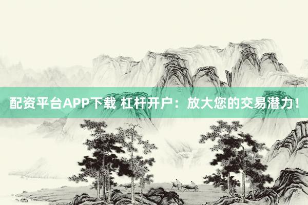 配资平台APP下载 杠杆开户：放大您的交易潜力！