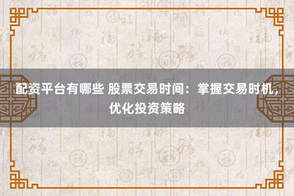 配资平台有哪些 股票交易时间：掌握交易时机，优化投资策略