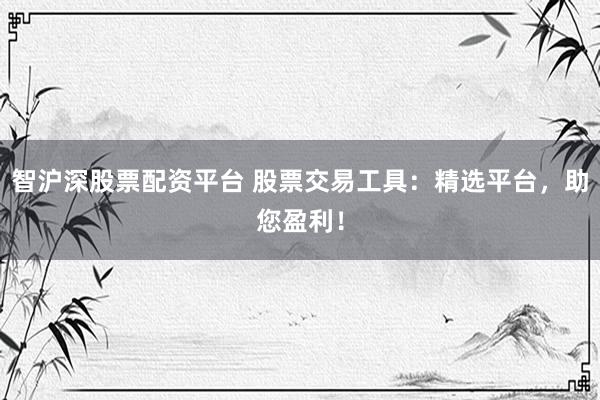 智沪深股票配资平台 股票交易工具：精选平台，助您盈利！