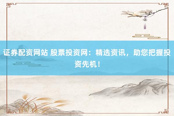 证券配资网站 股票投资网：精选资讯，助您把握投资先机！