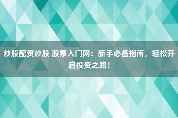 炒股配资炒股 股票入门网：新手必备指南，轻松开启投资之路！