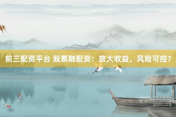 前三配资平台 股票融配资：放大收益，风险可控？