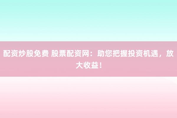 配资炒股免费 股票配资网：助您把握投资机遇，放大收益！