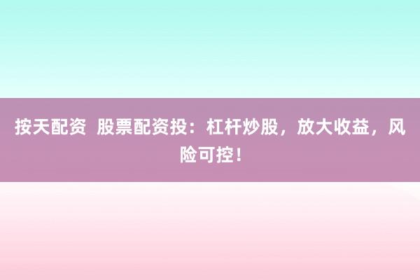 按天配资  股票配资投：杠杆炒股，放大收益，风险可控！