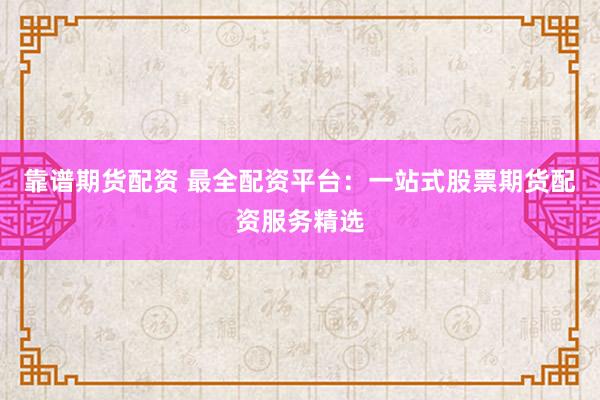 靠谱期货配资 最全配资平台：一站式股票期货配资服务精选