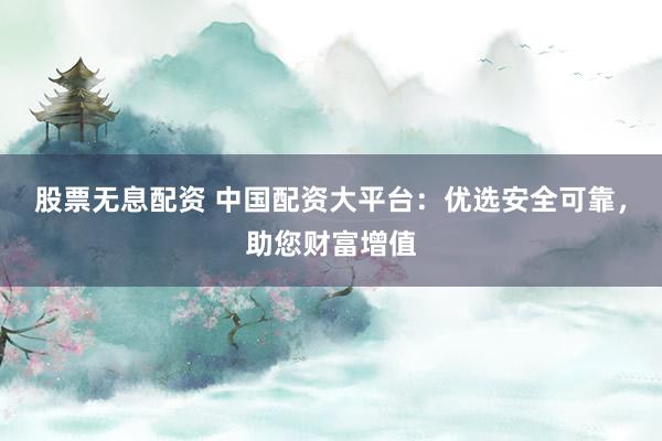 股票无息配资 中国配资大平台：优选安全可靠，助您财富增值