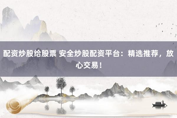 配资炒股给股票 安全炒股配资平台：精选推荐，放心交易！