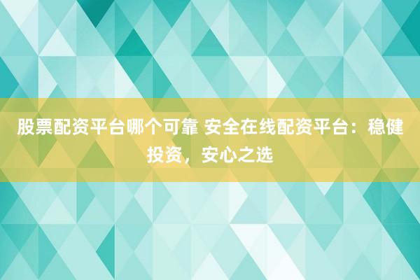 股票配资平台哪个可靠 安全在线配资平台：稳健投资，安心之选