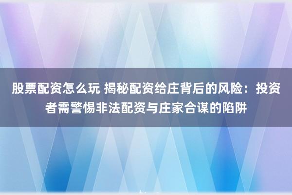 股票配资怎么玩 揭秘配资给庄背后的风险：投资者需警惕非法配资与庄家合谋的陷阱