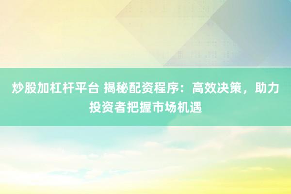炒股加杠杆平台 揭秘配资程序：高效决策，助力投资者把握市场机遇