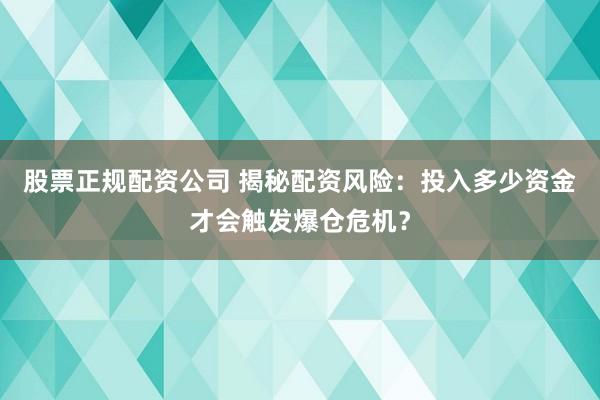 股票正规配资公司 揭秘配资风险：投入多少资金才会触发爆仓危机？