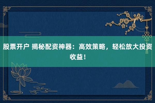 股票开户 揭秘配资神器：高效策略，轻松放大投资收益！